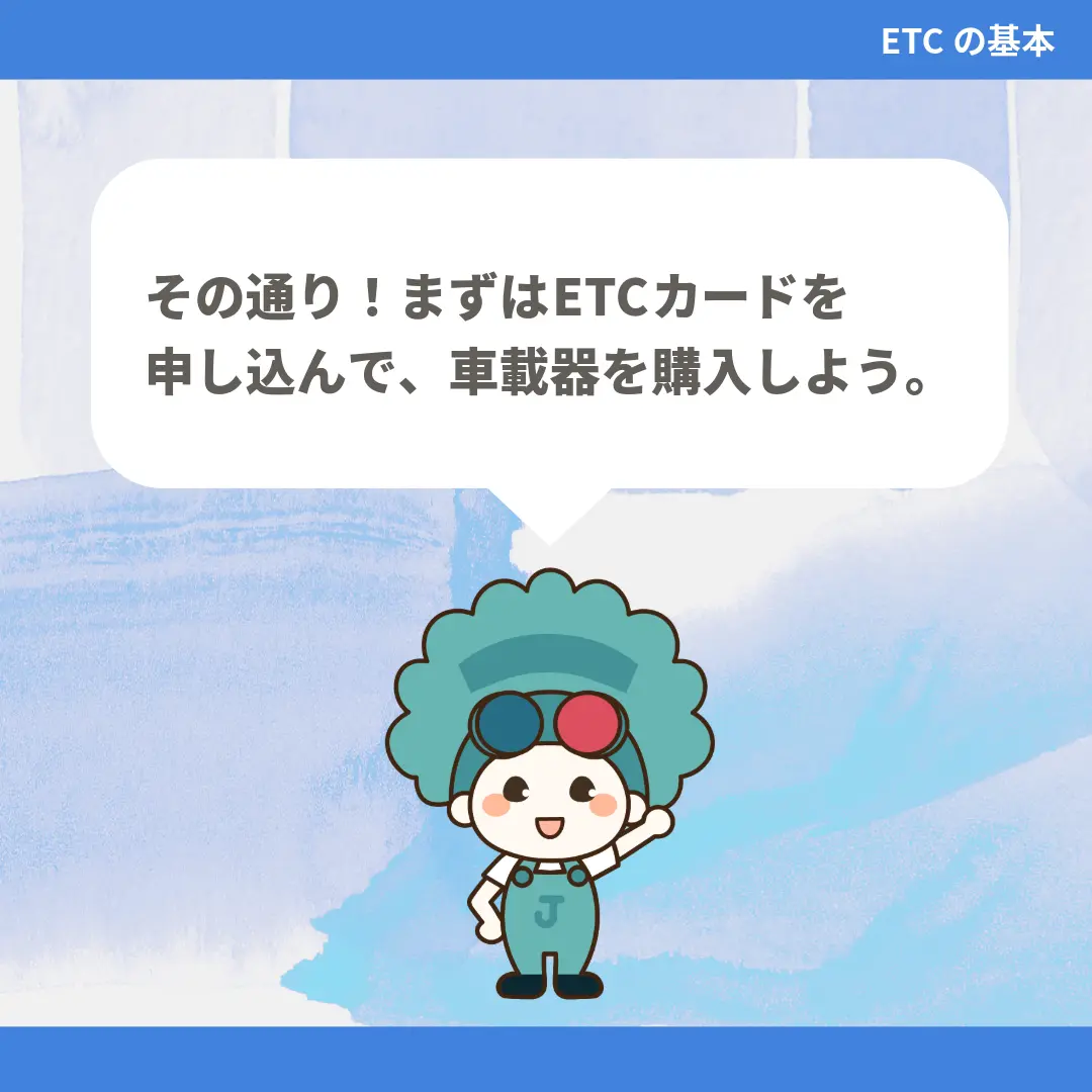 その通り！まずはETCカードを申し込んで、車載器を購入しよう。