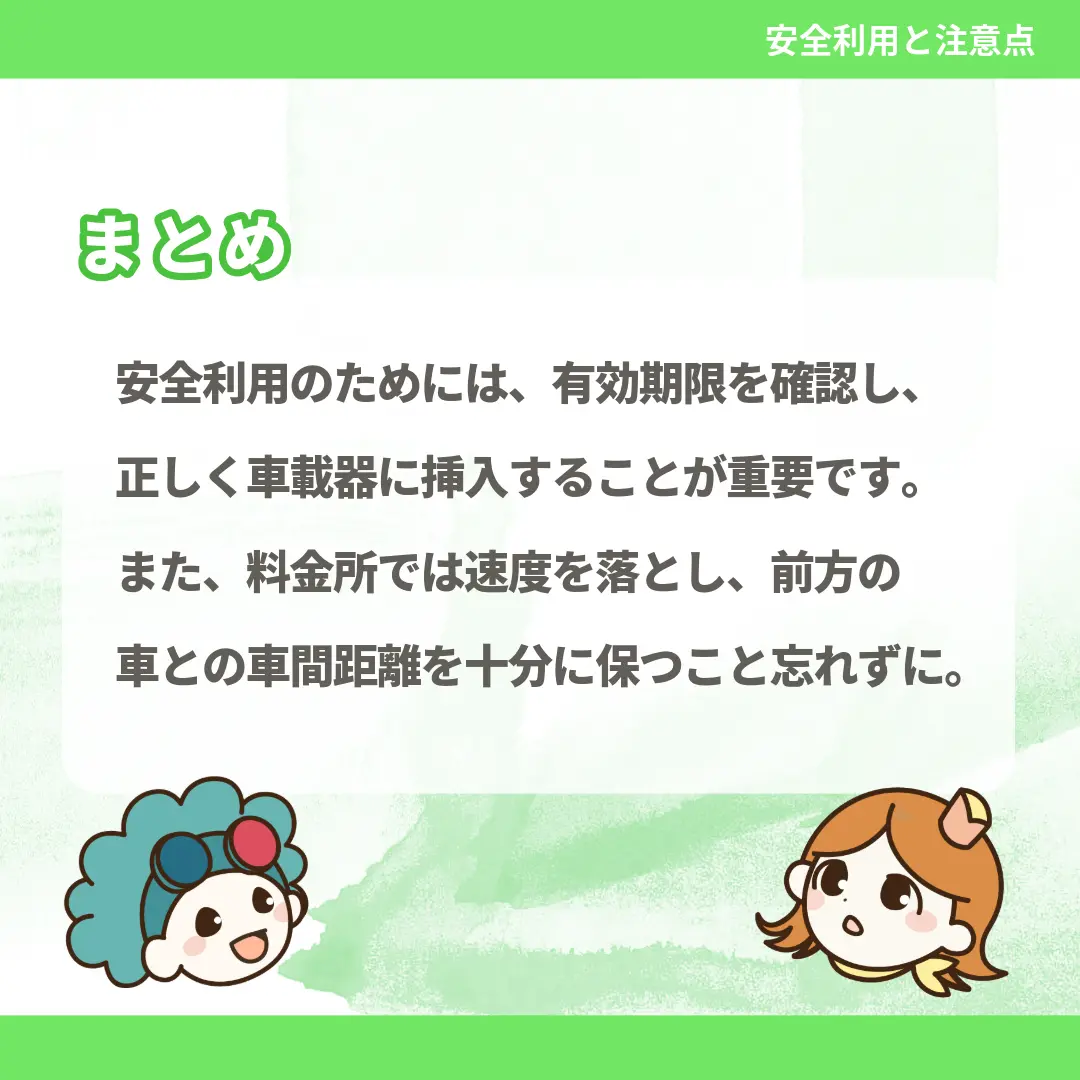 安全利用のためには、有効期限を確認し、正しく車載器に挿入することが重要です。また、料金所では速度を落とし、前方の車との車間距離を十分に保つこと忘れずに。
