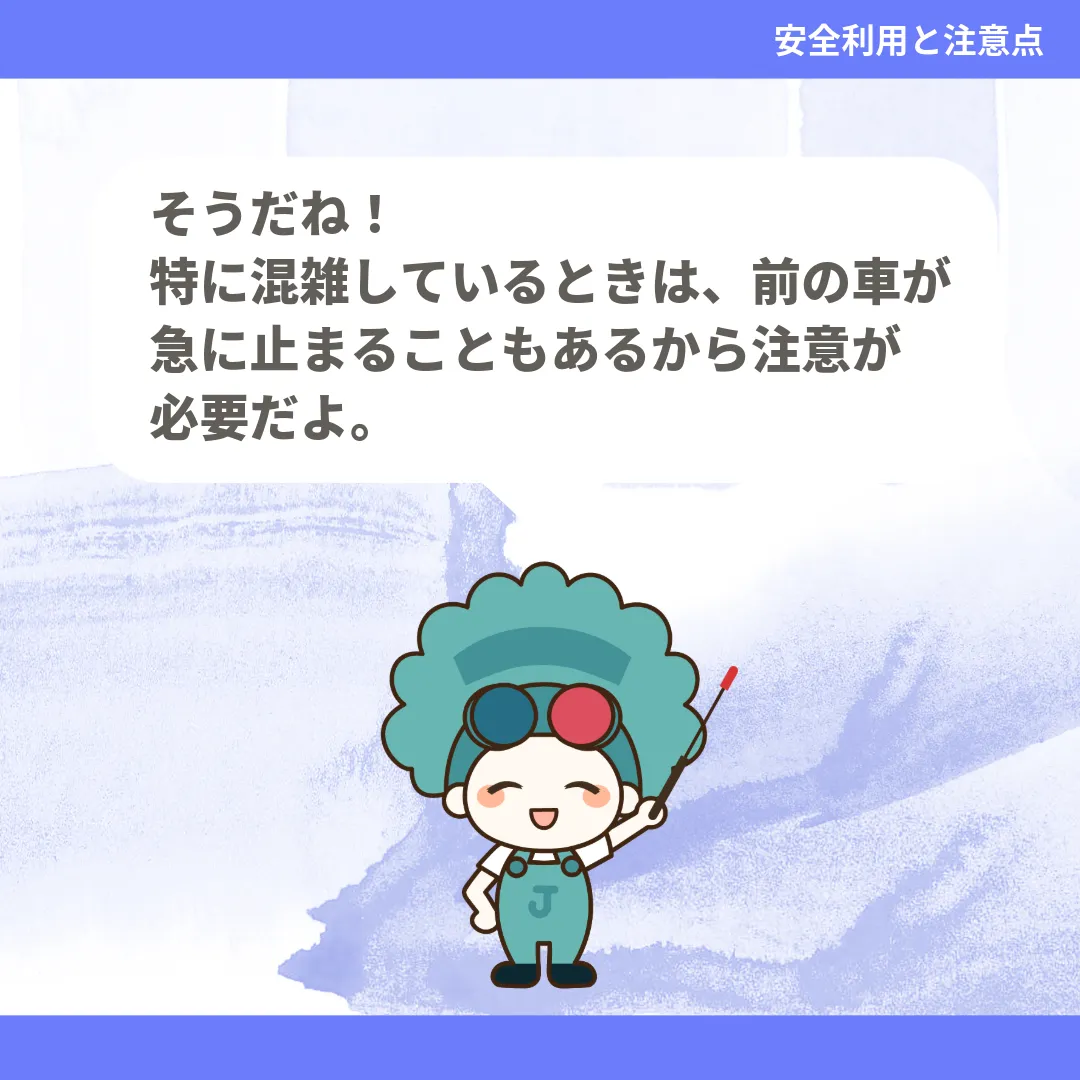 そうだね！特に混雑しているときは、前の車が急に止まることもあるから注意が必要だよ。
