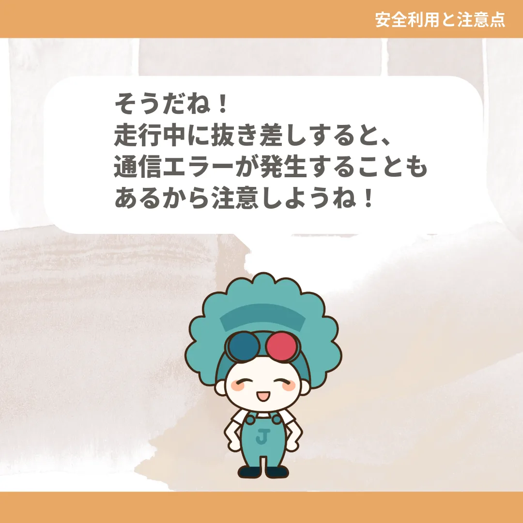 そうだね！走行中に抜き差しすると、通信エラーが発生することもあるから注意しようね！