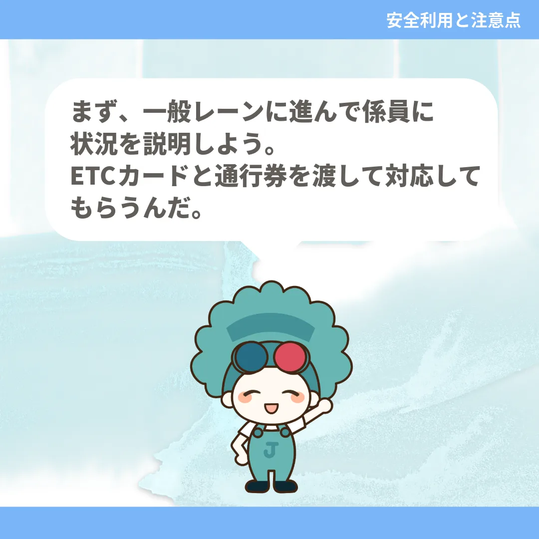 まず、一般レーンに進んで係員に状況を説明しよう。ETCカードと通行券を渡して対応してもらうんだ。