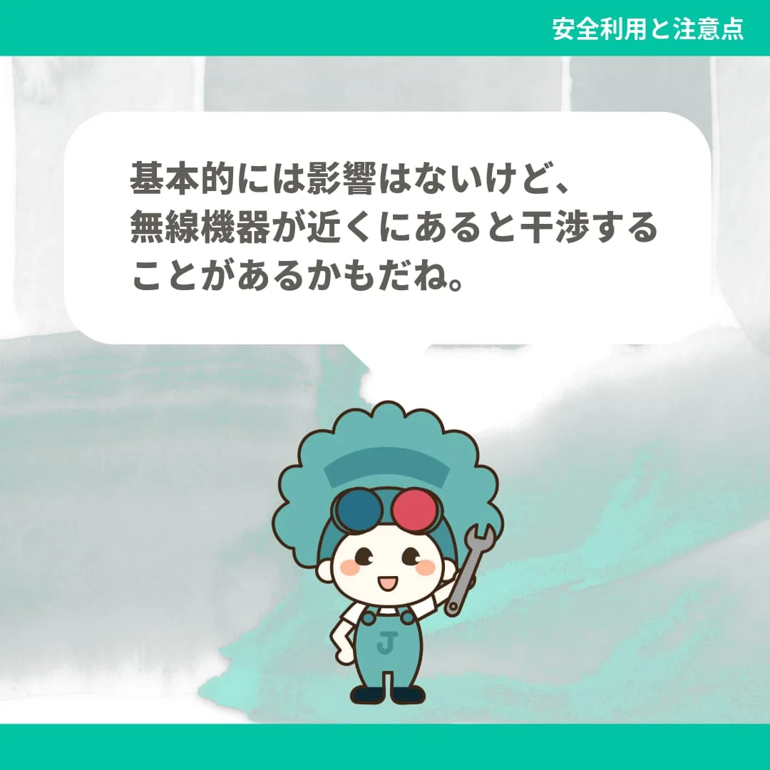 基本的には影響はないけど、無線機器が近くにあると干渉することがあるかもだね。