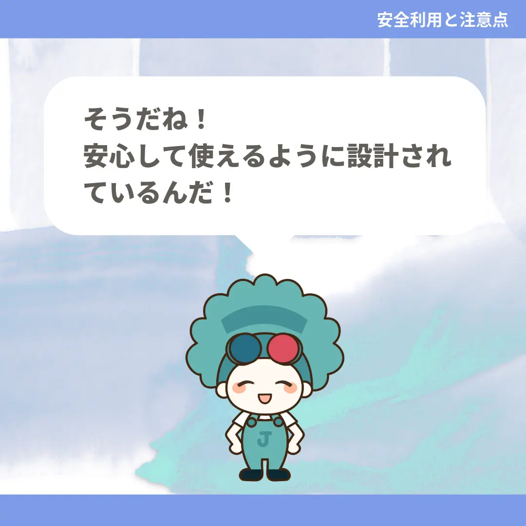 そうだね！安心して使えるように設計されているんだ！