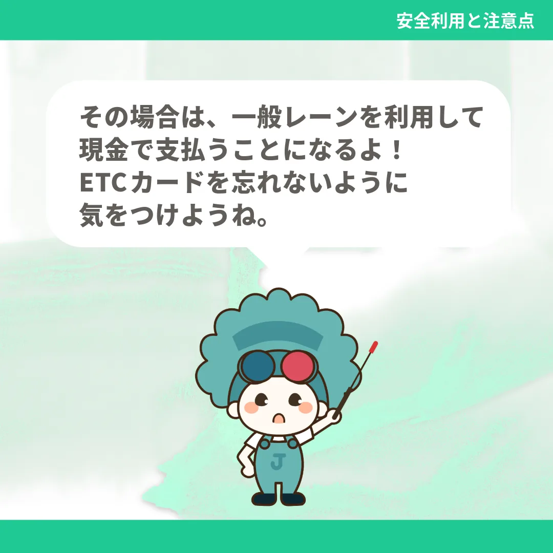 その場合は、一般レーンを利用して現金で支払うことになるよ！ETCカードを忘れないように気をつけようね。