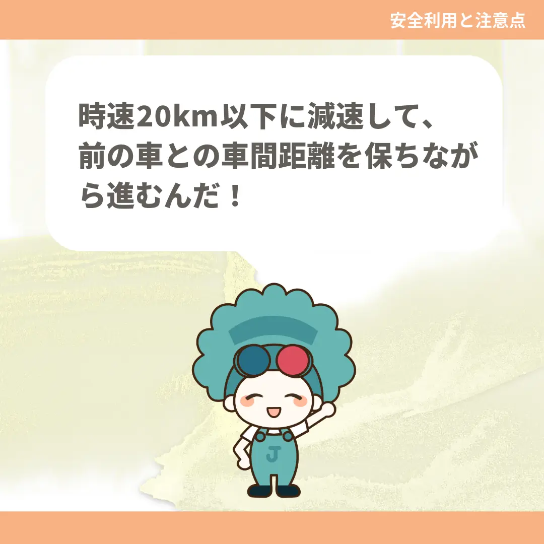 時速20km以下に減速して、前の車との車間距離を保ちながら進むんだ！
