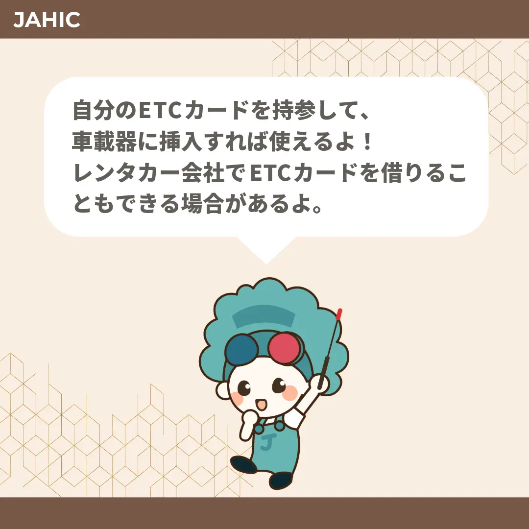 自分のETCカードを持参して、車載器に挿入すれば使えるよ！レンタカー会社でETCカードを借りることもできる場合があるよ。