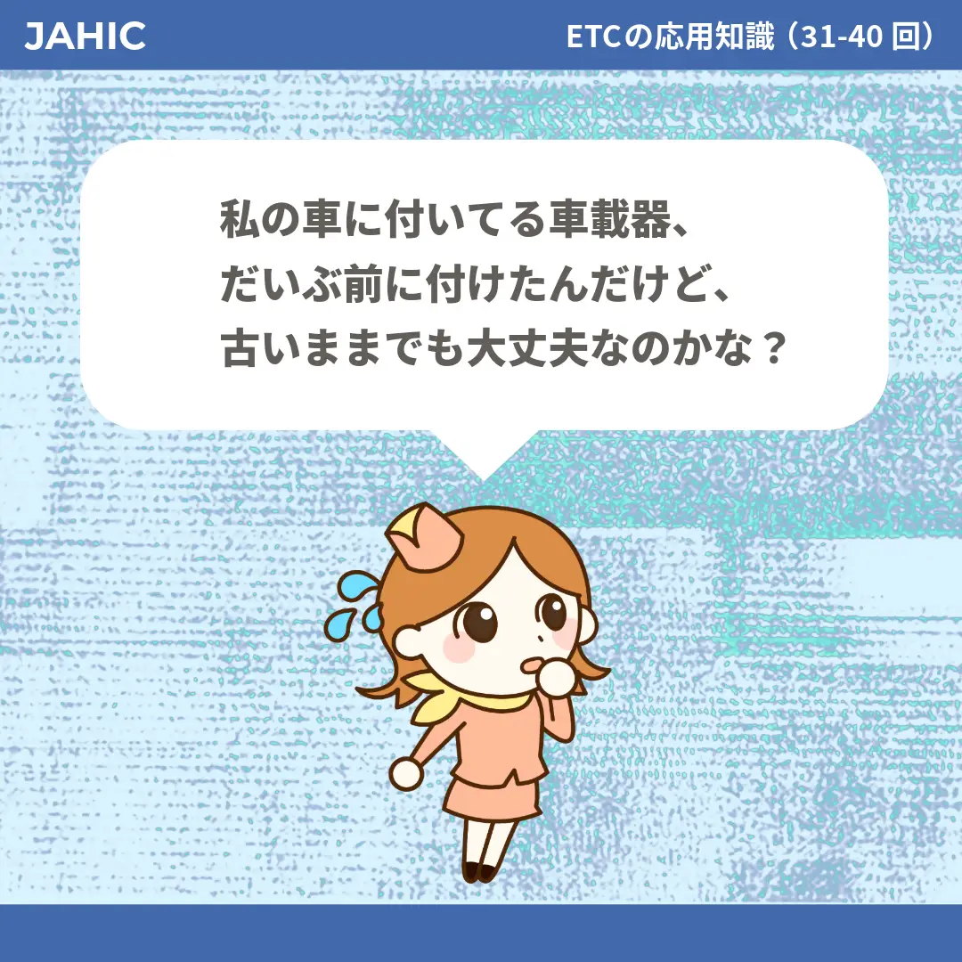 私の車に付いてる車載器、だいぶ前に付けたんだけど、古いままでも大丈夫なのかな？