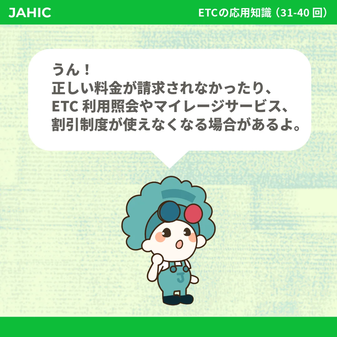 うん！正しい料金が請求されなかったり、ETC利用照会やマイレージサービス、割引制度が使えなくなる場合があるよ。