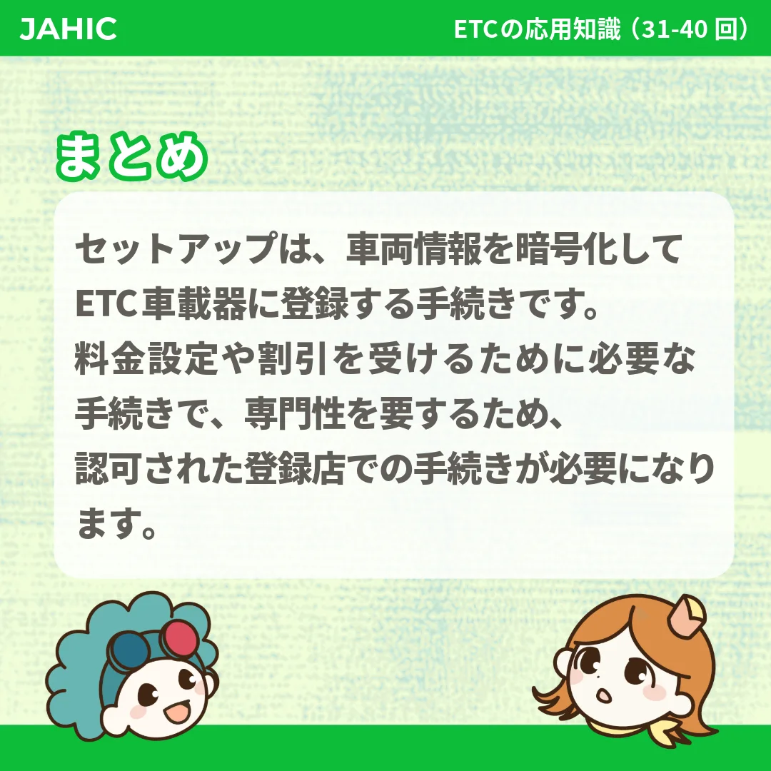 セットアップは、車両情報を暗号化してETC車載器に登録する手続きです。料金設定や割引を受けるために必要な手続きで、専門性を要するため、認可された登録店での手続きが必要になります。